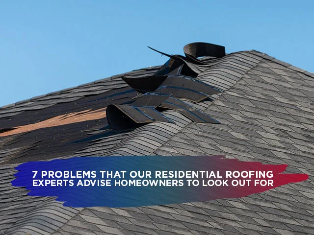 7 Problems That Our Residential Roofing Experts Advise Homeowners To Look Out For