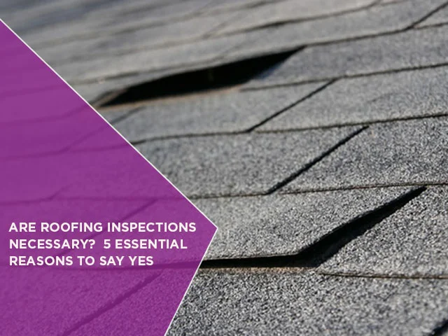 Are Roofing Inspections Necessary? 5 Essential Reasons To Say Yes