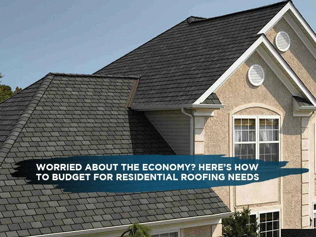 Worried About The Economy? Here’s How To Budget For Residential Roofing Needs
